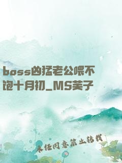 boss凶猛老公喂不饱十月初
