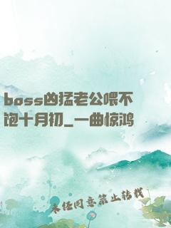 boss凶猛老公喂不饱十月初