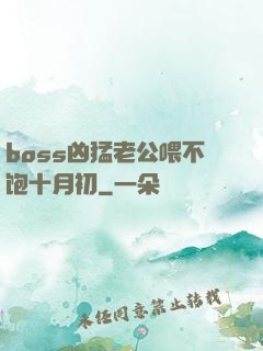 boss凶猛老公喂不饱十月初