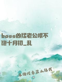 boss凶猛老公喂不饱十月初