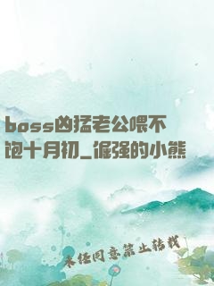 boss凶猛老公喂不饱十月初