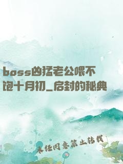 boss凶猛老公喂不饱十月初