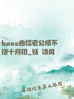 boss凶猛老公喂不饱十月初