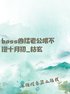 boss凶猛老公喂不饱十月初