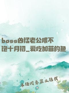boss凶猛老公喂不饱十月初