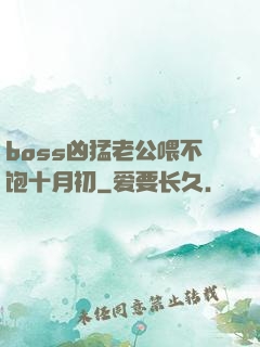 boss凶猛老公喂不饱十月初