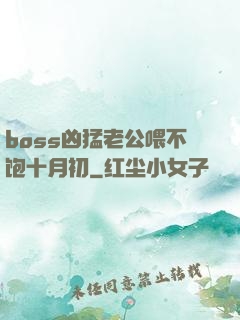boss凶猛老公喂不饱十月初