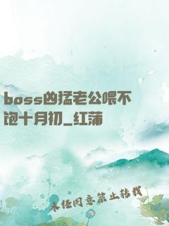 boss凶猛老公喂不饱十月初