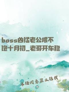 boss凶猛老公喂不饱十月初