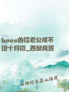 boss凶猛老公喂不饱十月初