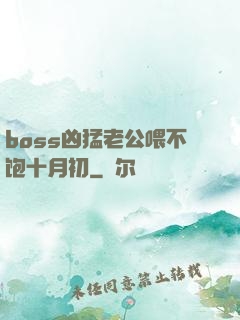 boss凶猛老公喂不饱十月初