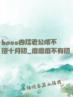 boss凶猛老公喂不饱十月初