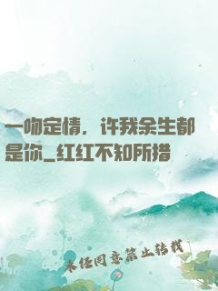 一吻定情，许我余生都是你
