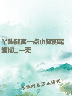 丫头腿高一点小叔的笔趣阁