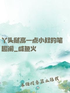 丫头腿高一点小叔的笔趣阁