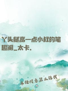 丫头腿高一点小叔的笔趣阁