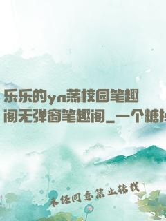 乐乐的yn荡校园笔趣阁无弹窗笔趣阁