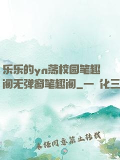 乐乐的yn荡校园笔趣阁无弹窗笔趣阁