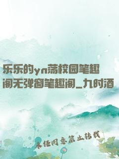 乐乐的yn荡校园笔趣阁无弹窗笔趣阁