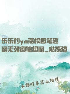 乐乐的yn荡校园笔趣阁无弹窗笔趣阁