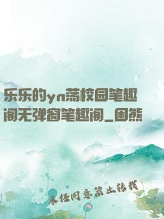 乐乐的yn荡校园笔趣阁无弹窗笔趣阁