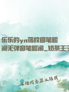 乐乐的yn荡校园笔趣阁无弹窗笔趣阁