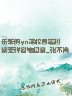 乐乐的yn荡校园笔趣阁无弹窗笔趣阁