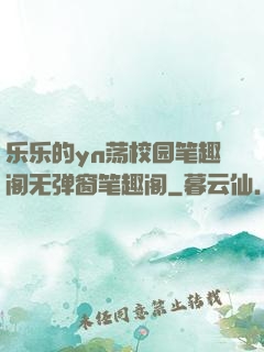 乐乐的yn荡校园笔趣阁无弹窗笔趣阁