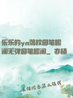 乐乐的yn荡校园笔趣阁无弹窗笔趣阁