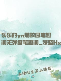 乐乐的yn荡校园笔趣阁无弹窗笔趣阁