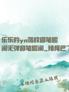 乐乐的yn荡校园笔趣阁无弹窗笔趣阁
