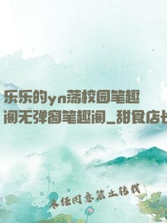 乐乐的yn荡校园笔趣阁无弹窗笔趣阁