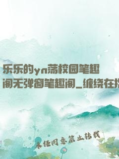 乐乐的yn荡校园笔趣阁无弹窗笔趣阁