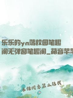 乐乐的yn荡校园笔趣阁无弹窗笔趣阁