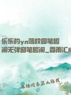 乐乐的yn荡校园笔趣阁无弹窗笔趣阁