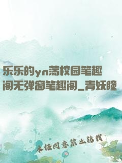 乐乐的yn荡校园笔趣阁无弹窗笔趣阁