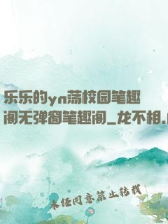 乐乐的yn荡校园笔趣阁无弹窗笔趣阁