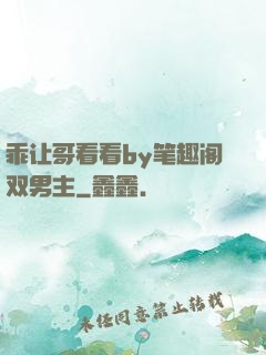 乖让哥看看by笔趣阁双男主