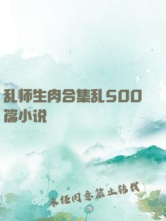 乱师生肉合集乱500篇小说