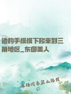 他的手慢慢下移来到三角地区