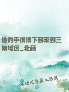 他的手慢慢下移来到三角地区