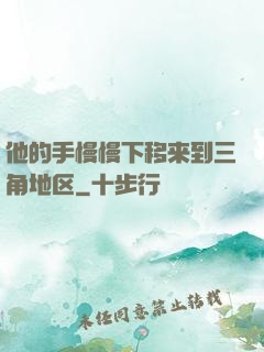 他的手慢慢下移来到三角地区