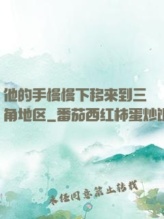 他的手慢慢下移来到三角地区