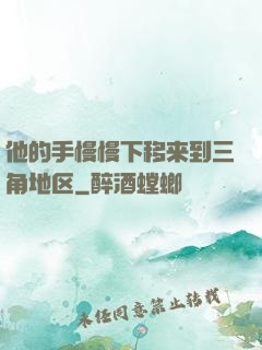 他的手慢慢下移来到三角地区