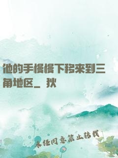 他的手慢慢下移来到三角地区