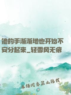 他的手渐渐地也开始不安分起来