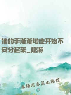 他的手渐渐地也开始不安分起来