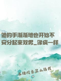 他的手渐渐地也开始不安分起来双男
