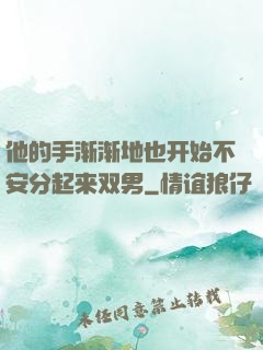 他的手渐渐地也开始不安分起来双男