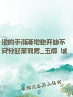 他的手渐渐地也开始不安分起来双男